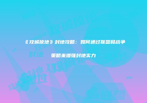《攻城掠地》封地攻略：如何通过联盟和战争策略来增强封地实力