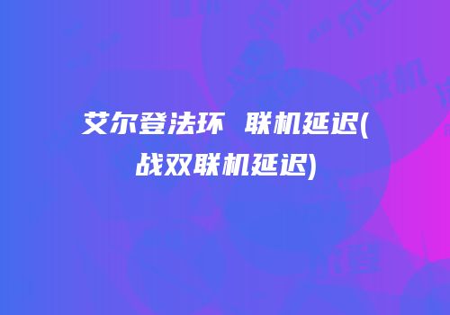 艾尔登法环 联机延迟(战双联机延迟)