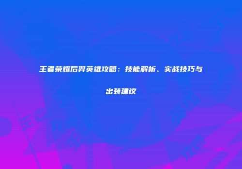 王者荣耀后羿英雄攻略：技能解析、实战技巧与出装建议