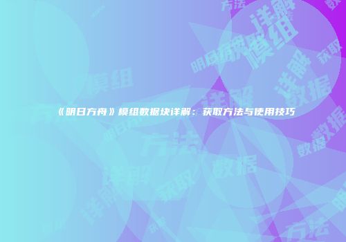 《明日方舟》模组数据块详解：获取方法与使用技巧