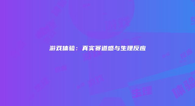 游戏体验：真实赛道感与生理反应