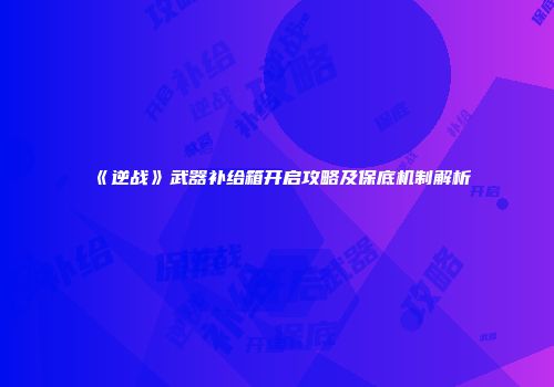 《逆战》武器补给箱开启攻略及保底机制解析