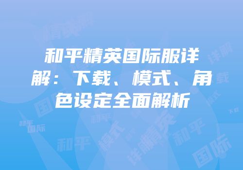 和平精英国际服详解：下载、模式、角色设定全面解析