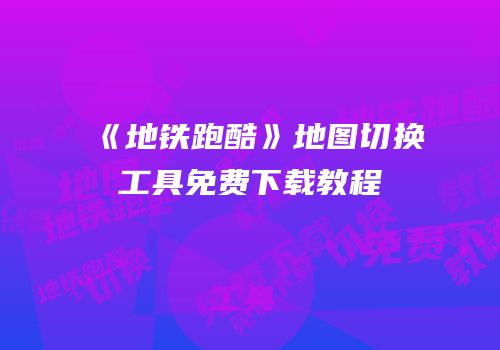 《地铁跑酷》地图切换工具免费下载教程
