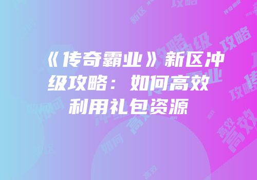 《传奇霸业》新区冲级攻略：如何高效利用礼包资源