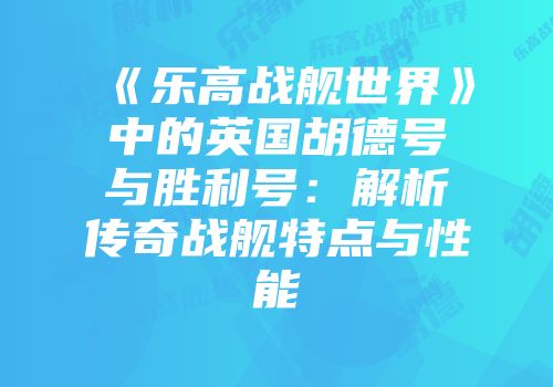 《乐高战舰世界》中的英国胡德号与胜利号：解析传奇战舰特点与性能