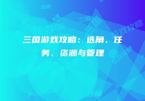 三国游戏攻略：选角、任务、资源与管理