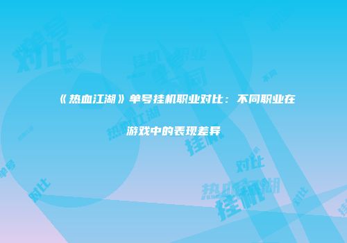 《热血江湖》单号挂机职业对比：不同职业在游戏中的表现差异