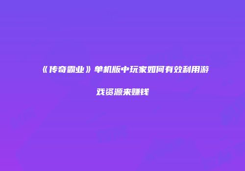 《传奇霸业》单机版中玩家如何有效利用游戏资源来赚钱