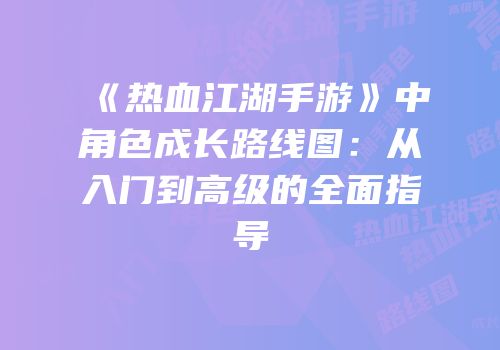 《热血江湖手游》中角色成长路线图：从入门到高级的全面指导