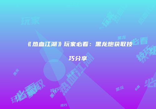 《热血江湖》玩家必看：黑龙炮获取技巧分享