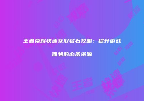 王者荣耀快速获取钻石攻略：提升游戏体验的必备资源