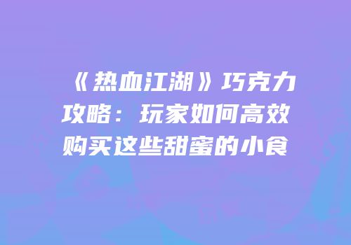 《热血江湖》巧克力攻略：玩家如何高效购买这些甜蜜的小食