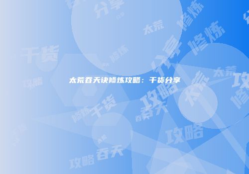 太荒吞天诀修炼攻略：干货分享