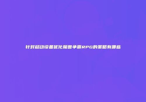 针对移动设备优化魔兽争霸RPG的策略有哪些