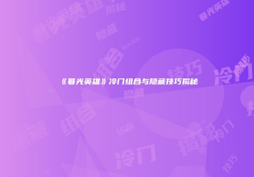 《暮光英雄》冷门组合与隐藏技巧揭秘