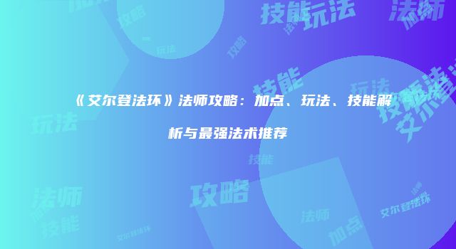 《艾尔登法环》法师攻略：加点、玩法、技能解析与最强法术推荐