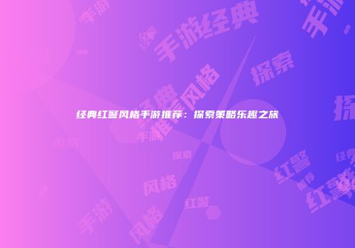 经典红警风格手游推荐：探索策略乐趣之旅