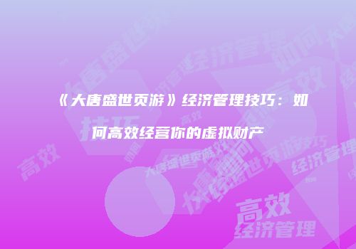 《大唐盛世页游》经济管理技巧：如何高效经营你的虚拟财产