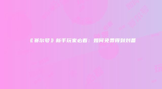 《赛尔号》新手玩家必看：如何免费得到刘备