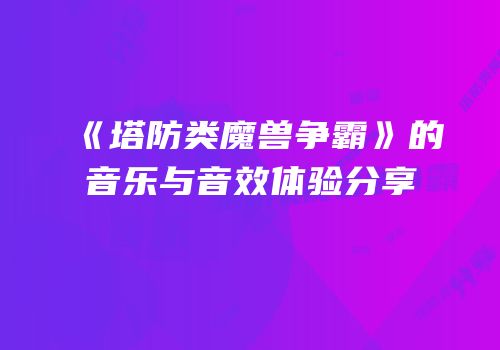 《塔防类魔兽争霸》的音乐与音效体验分享