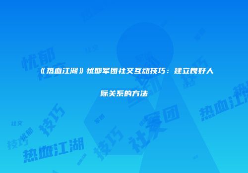 《热血江湖》忧郁军团社交互动技巧：建立良好人际关系的方法