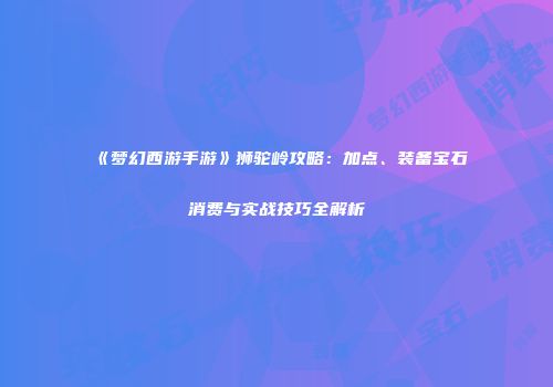 《梦幻西游手游》狮驼岭攻略：加点、装备宝石消费与实战技巧全解析