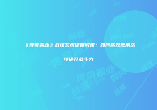 《传奇霸业》战纹系统深度解析：如何高效使用战纹提升战斗力