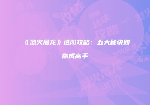 《烈火屠龙》进阶攻略：五大秘诀助你成高手