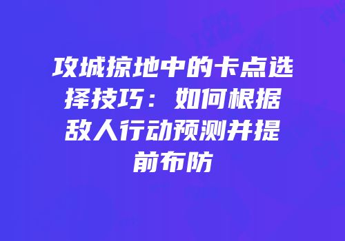 攻城掠地中的卡点选择技巧：如何根据敌人行动预测并提前布防