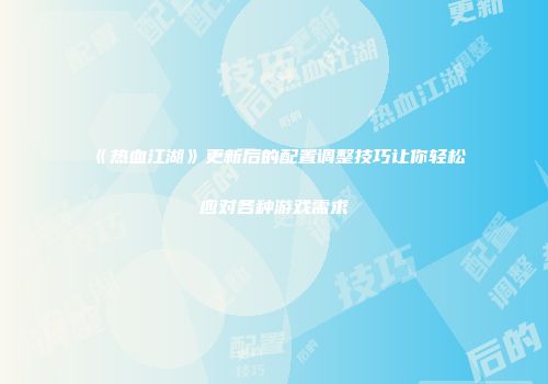 《热血江湖》更新后的配置调整技巧让你轻松应对各种游戏需求