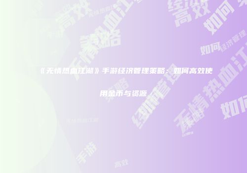 《无情热血江湖》手游经济管理策略：如何高效使用金币与资源