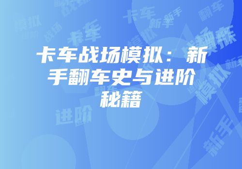 卡车战场模拟：新手翻车史与进阶秘籍
