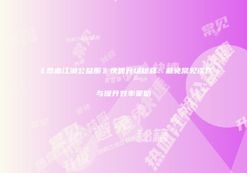 《热血江湖公益服》快速升级秘籍：避免常见误区与提升效率策略
