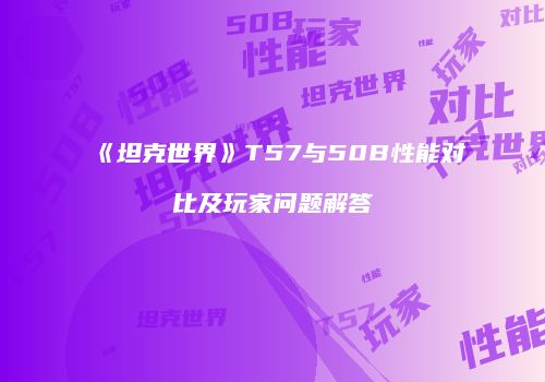 《坦克世界》T57与50B性能对比及玩家问题解答