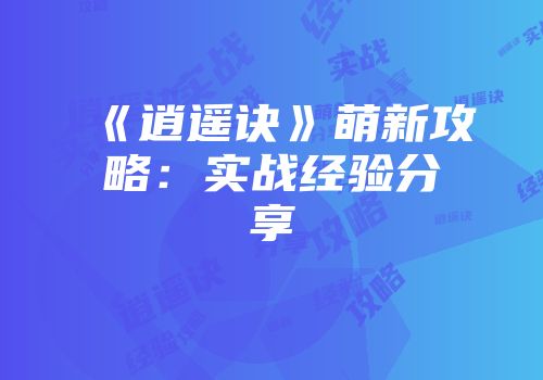 《逍遥诀》萌新攻略：实战经验分享