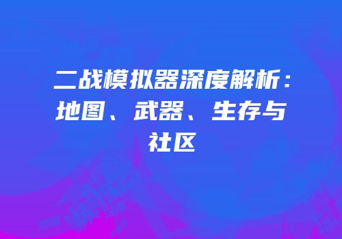 二战模拟器深度解析：地图、武器、生存与社区