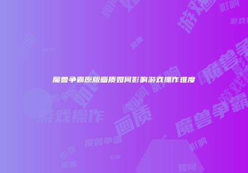 魔兽争霸原版画质如何影响游戏操作难度