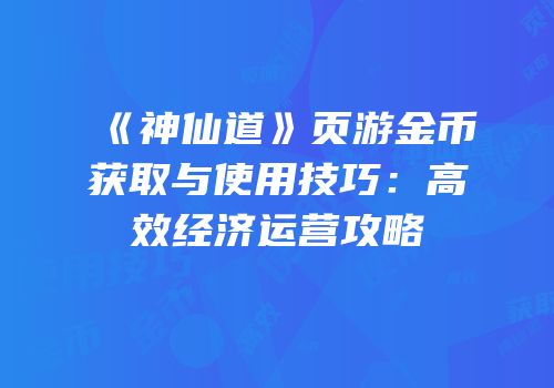 《神仙道》页游金币获取与使用技巧：高效经济运营攻略