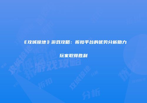 《攻城掠地》游戏攻略：折扣平台的优势分析助力玩家取得胜利