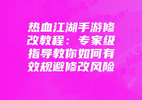 热血江湖手游修改教程：专家级指导教你如何有效规避修改风险