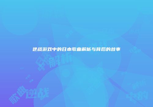 逆战游戏中的日本歌曲解析与背后的故事