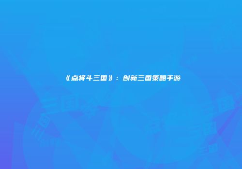 《点将斗三国》：创新三国策略手游