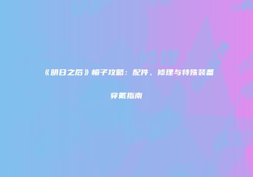 《明日之后》帽子攻略：配件、修理与特殊装备穿戴指南