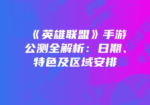 《英雄联盟》手游公测全解析：日期、特色及区域安排