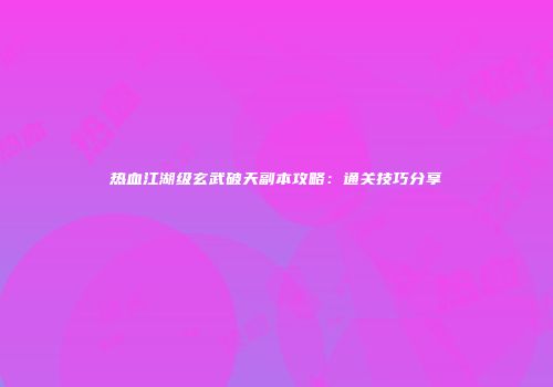 热血江湖级玄武破天副本攻略：通关技巧分享