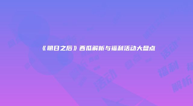 《明日之后》西瓜解析与福利活动大盘点