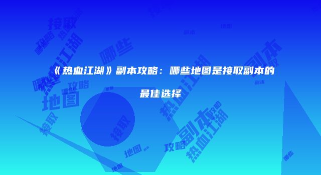 《热血江湖》副本攻略：哪些地图是接取副本的最佳选择