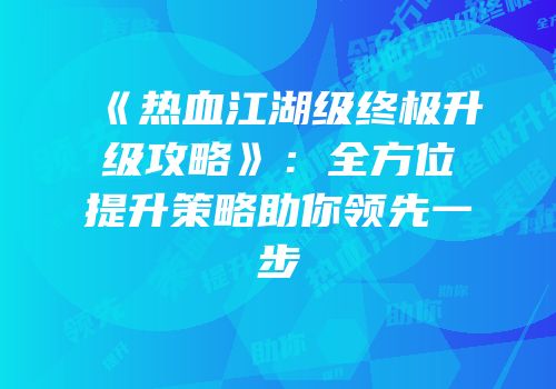 《热血江湖级终极升级攻略》：全方位提升策略助你领先一步