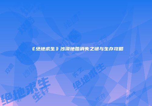 《绝地求生》沙漠地图消失之谜与生存攻略